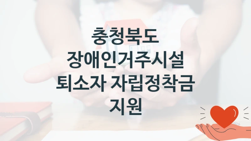 “장애인거주시설 퇴소자 자립정착금 지원” 복지 혜택 신청부터 지급까지 – 충청북도 지원 정책