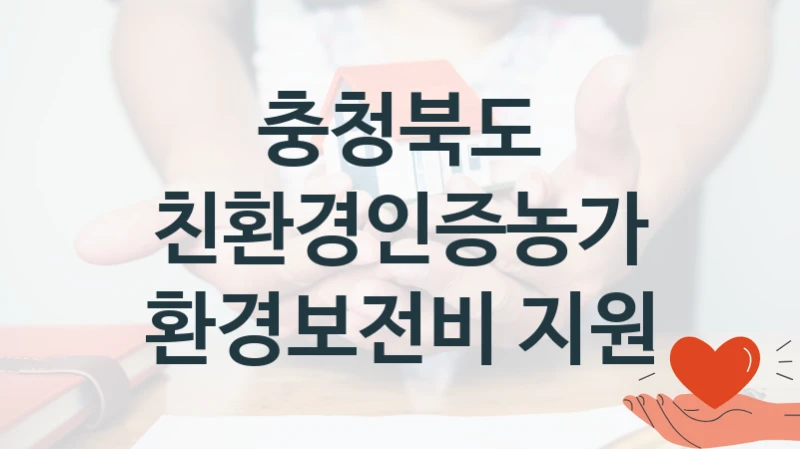 국가 복지 정책 “친환경인증농가 환경보전비 지원” 신청 절차와 준비물 – 충청북도