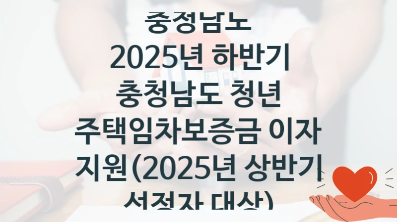 “2025년 하반기 충청남도 청년 주택임차보증금 이자 지원(2025년 상반기 선정자 대상)” 혜택 대상자 조건 – 충청남도 복지정책 요건 및 혜택