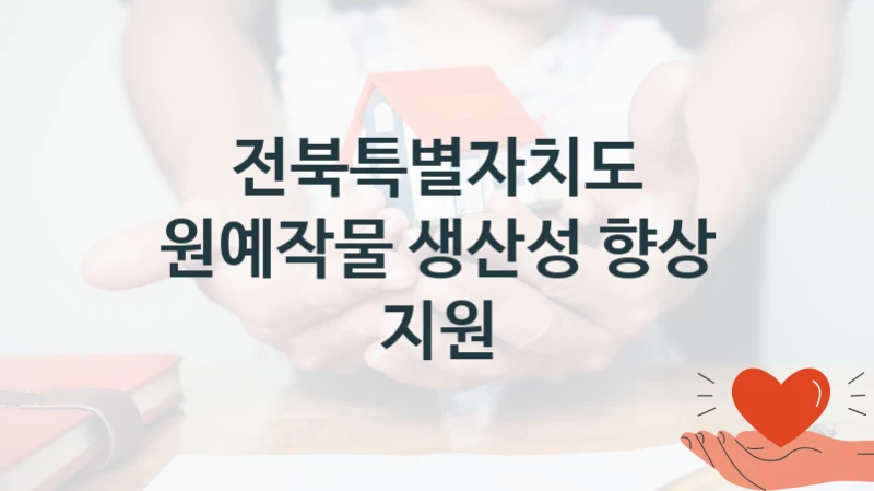 전북특별자치도 공공 복지 혜택 “원예작물 생산성 향상 지원” – 접수 일정 및 지원 내용