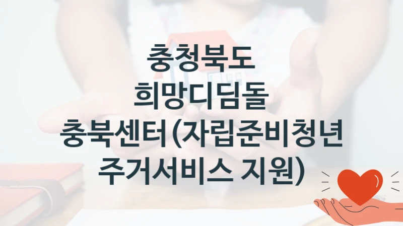 충청북도 “희망디딤돌 충북센터(자립준비청년 주거서비스 지원)” 지원사업 자격 조건과 신청 일정