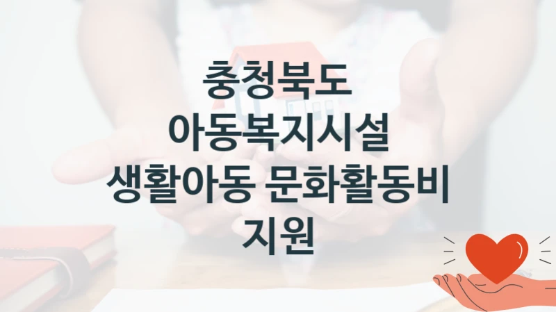 충청북도, 아동복지시설 생활아동 문화활동비 지원 지원 정책안내, 신청 자격 조건과 구비 서류