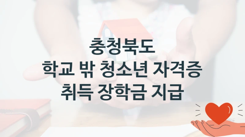 충청북도 “학교 밖 청소년 자격증 취득 장학금 지급” 복지 지원혜택 – 자격 조건과 구비 서류