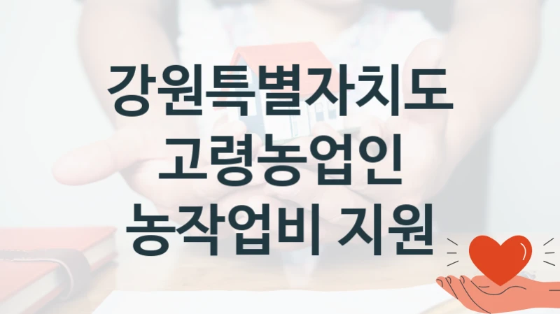 강원특별자치도 “고령농업인 농작업비 지원” 복지 지원혜택 – 신청 방법과 구비 서류