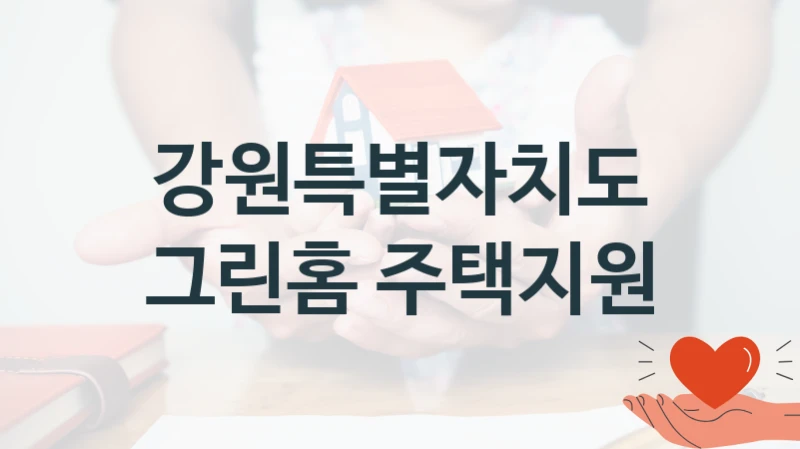 강원특별자치도 “그린홈 주택지원” 신청 필수 정보 – 지원 요건과 필요 서류