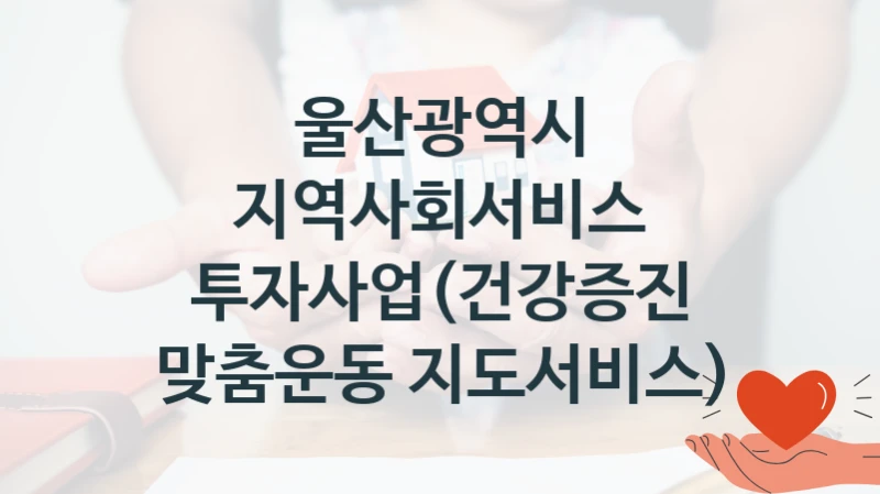 울산광역시
지역사회서비스 투자사업(건강증진 맞춤운동 지도서비스)