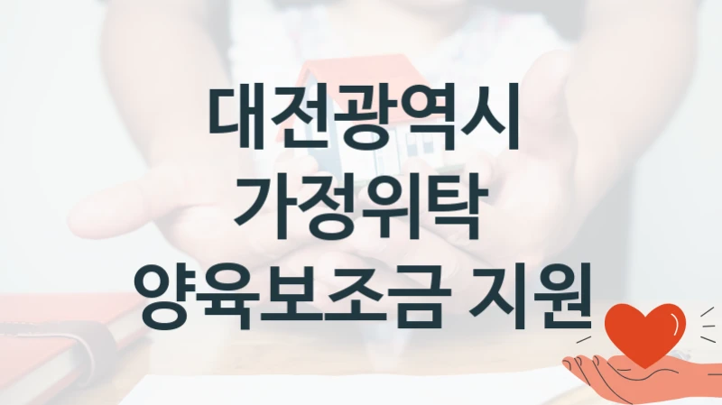 대전광역시 사회 복지 혜택 “가정위탁 양육보조금 지원” – 접수 방법 및 지원 한도