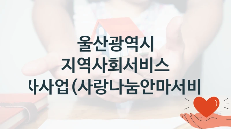 울산광역시 “지역사회서비스 투자사업(사랑나눔안마서비스)” 지원사업 대상자 선정 기준 및 서류 준비