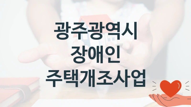 “장애인 주택개조사업” 혜택 대상자 조건 – 광주광역시 복지정책 요건 및 혜택