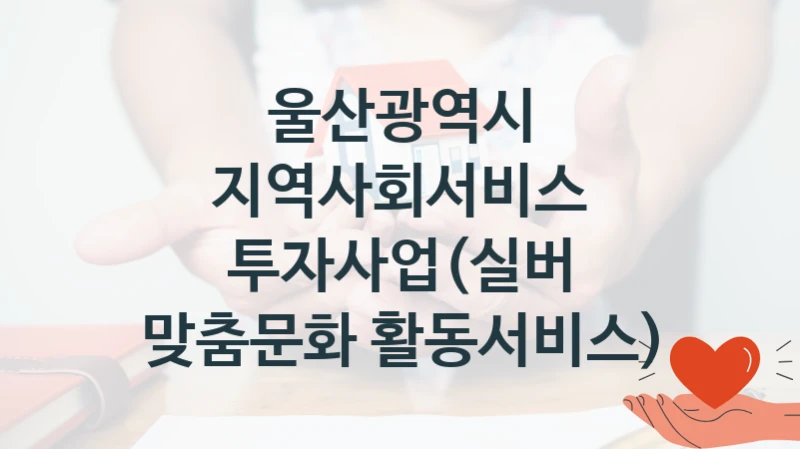 울산광역시 사회 지원 제도 “지역사회서비스 투자사업(실버 맞춤문화 활동서비스)” – 신청 요건과 제출 서류