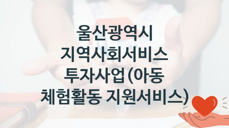 울산광역시 “지역사회서비스 투자사업(아동 체험활동 지원서비스)” 복지 지원혜택 – 신청 방법과 구비 서류