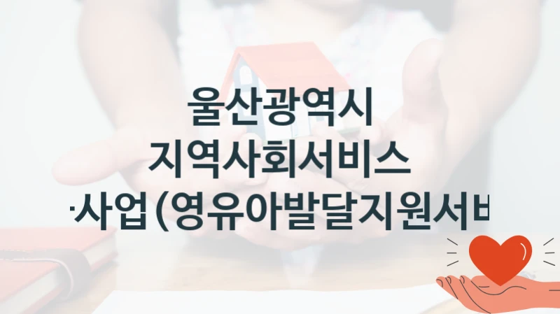 지역사회서비스 투자사업(영유아발달지원서비스) 신청 가이드 – 울산광역시 복지 지원 혜택 정리