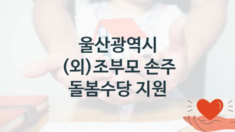 “(외)조부모 손주 돌봄수당 지원” 울산광역시 복지지원 혜택 – 자격 조건과 구비 서류