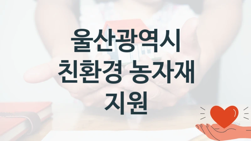 “친환경 농자재 지원” 지원 한도와 신청 기준 – 울산광역시 복지정책 요건 및 혜택 안내