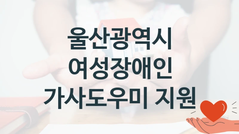 “여성장애인 가사도우미 지원” 지원 한도와 신청 기준 – 울산광역시 복지정책 요건 및 혜택