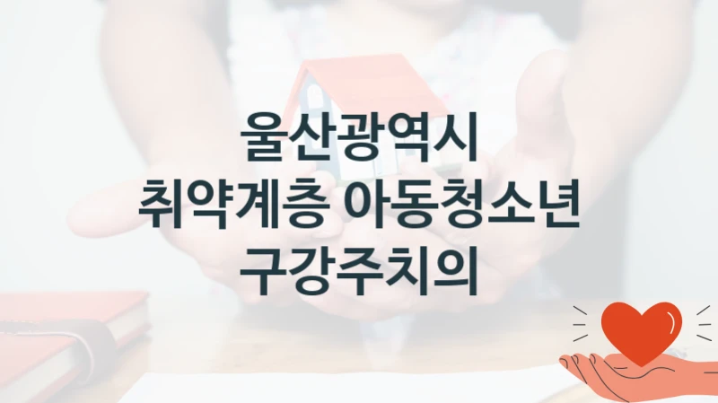 정부 지원 제도 “취약계층 아동청소년 구강주치의” 신청 절차와 준비물 – 울산광역시