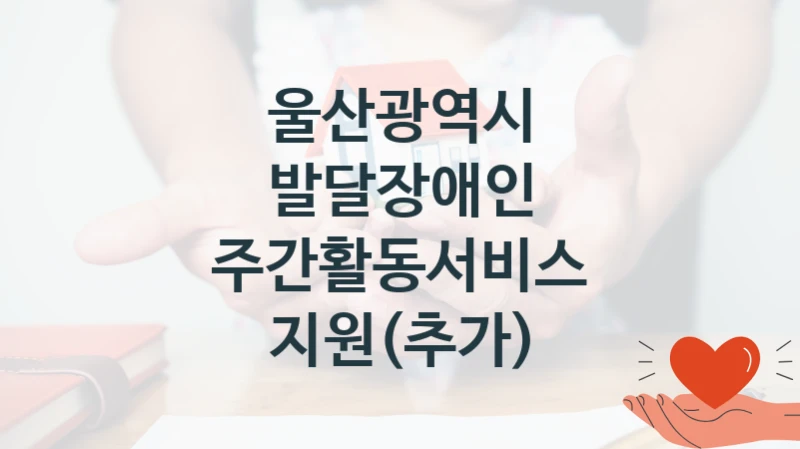정부 지원 제도 “발달장애인 주간활동서비스 지원(추가)” 신청 대상 및 자격 조건 – 울산광역시