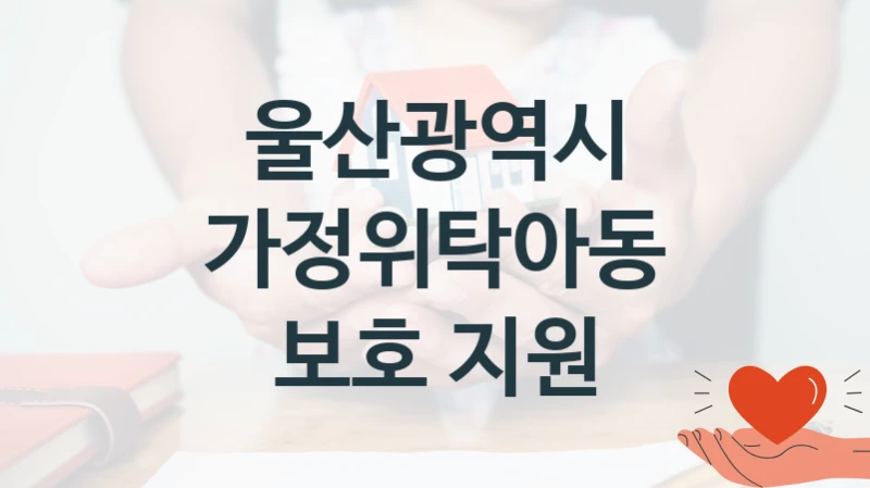 울산광역시 “가정위탁아동 보호 지원” 복지 지원혜택 – 신청 방법과 구비 서류