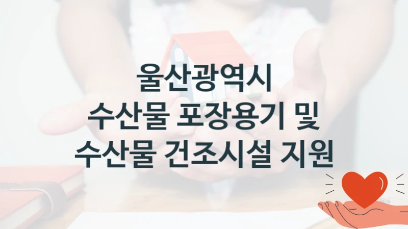 울산광역시 “수산물 포장용기 및 수산물 건조시설 지원” 지원사업 대상자 선정 기준 및 서류 준비