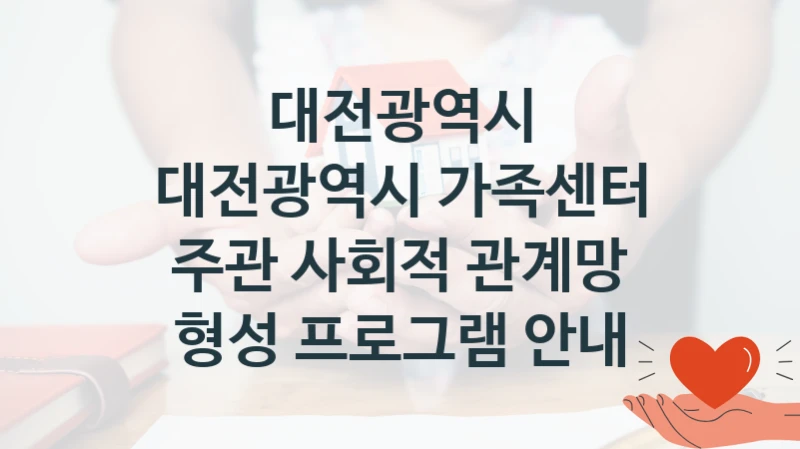“대전광역시 가족센터 주관 사회적 관계망 형성 프로그램 안내” 대전광역시 지원 혜택 – 자격 조건과 구비 서류