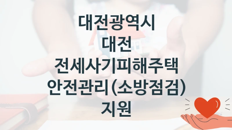 대전광역시 “대전 전세사기피해주택 안전관리(소방점검) 지원” 복지 지원혜택 – 자격 조건과 구비 서류