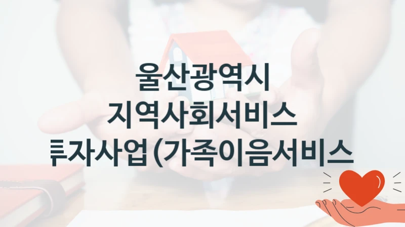울산광역시
지역사회서비스 투자사업(가족이음서비스)