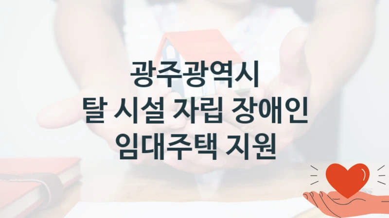 국가 지원 혜택 “탈 시설 자립 장애인 임대주택 지원” – 광주광역시 신청 대상 및 제출 서류