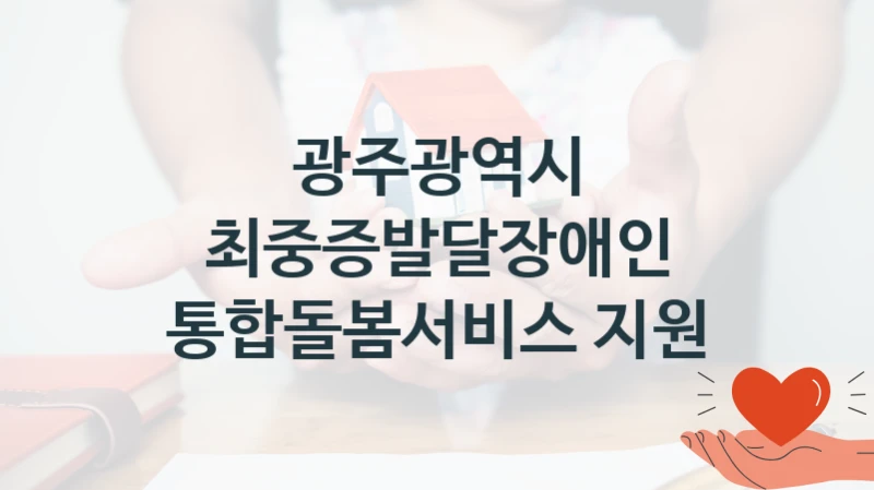 “최중증발달장애인 통합돌봄서비스 지원” 복지 혜택 자격 심사 및 접수 일정 – 광주광역시 지원 정책