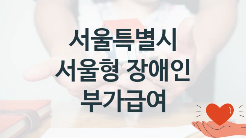 서울특별시 “서울형 장애인 부가급여” 복지 지원혜택 – 자격 조건과 구비 서류