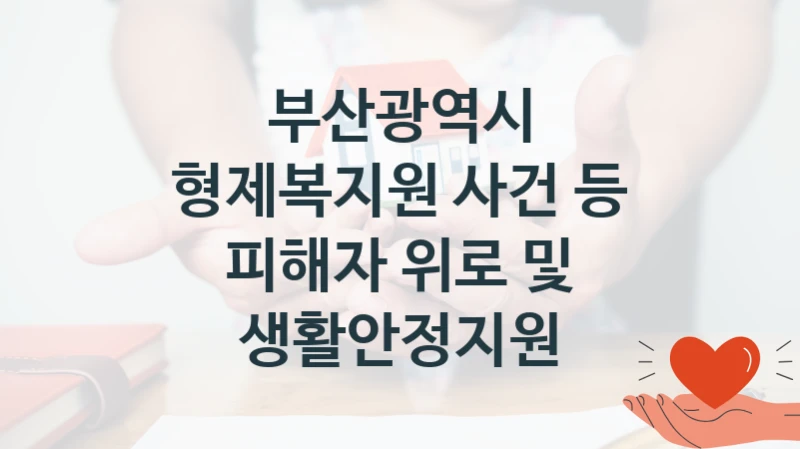 부산광역시 “형제복지원 사건 등 피해자 위로 및 생활안정지원” 신청 필수 정보 – 지원 요건과 필요 서류