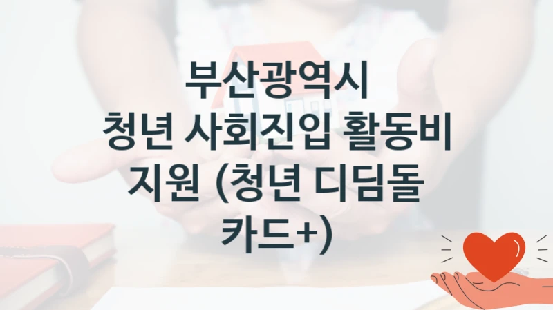 정부 지원 제도 “청년 사회진입 활동비 지원 (청년 디딤돌 카드+)” 신청 대상 및 자격 조건 – 부산광역시