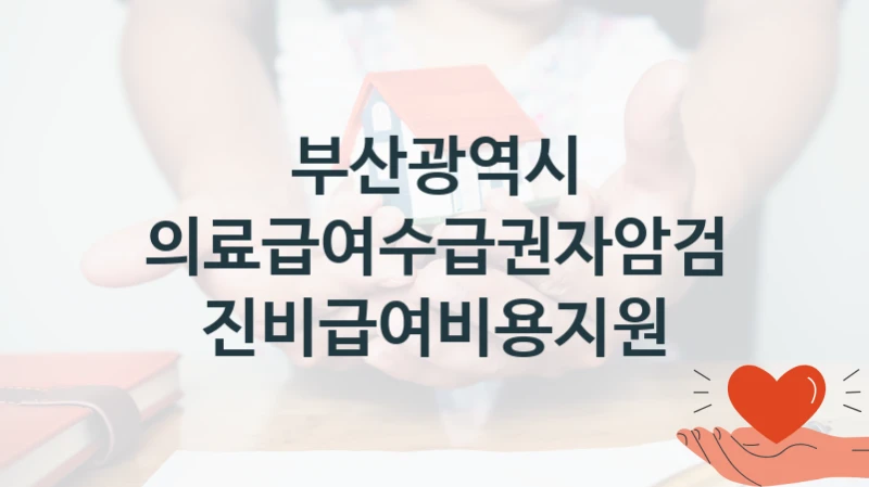 “의료급여수급권자암검진비급여비용지원” 부산광역시 지원 혜택 – 신청 조건과 자격 조건