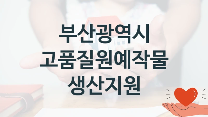 국가 복지 정책 “고품질원예작물생산지원” 신청 대상 및 자격 조건 – 부산광역시