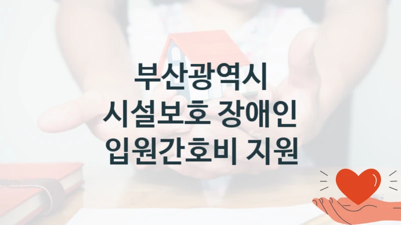 정부 지원 제도 “시설보호 장애인 입원간호비 지원” 신청 대상 및 자격 조건 – 부산광역시