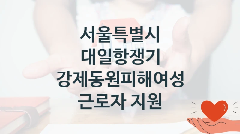 서울특별시 “대일항쟁기 강제동원피해여성 근로자 지원” 신청 필수 정보 – 지원 요건과 필요 서류