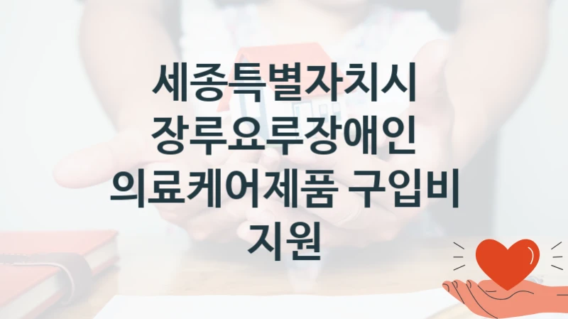 “장루요루장애인 의료케어제품 구입비 지원” 세종특별자치시 지원 혜택 – 신청 방법과 구비 서류