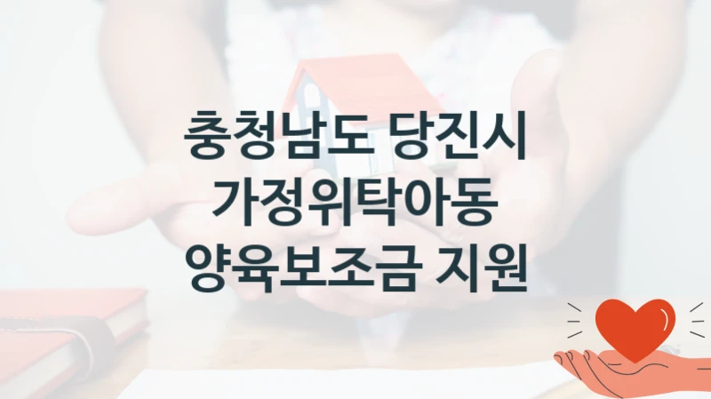 국가 지원 혜택 “가정위탁아동 양육보조금 지원” – 충청남도 당진시 신청 대상 및 제출 서류