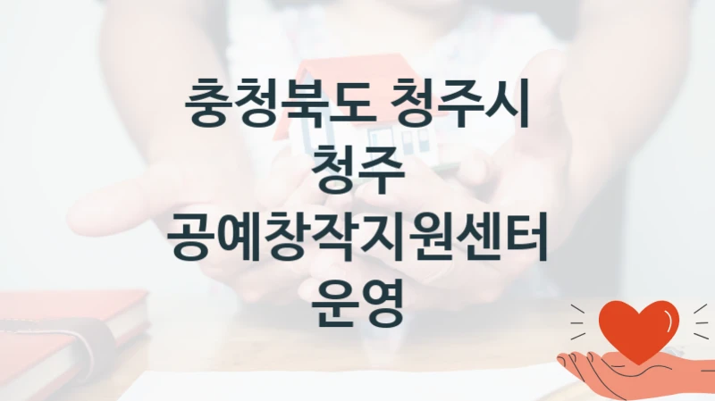 충청북도 청주시 사회 복지 혜택 “청주 공예창작지원센터 운영” – 접수 방법 및 지원 한도