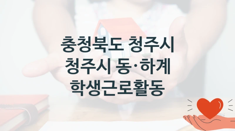충청북도 청주시 “청주시 동·하계 학생근로활동” 복지 지원혜택 – 자격 조건과 구비 서류