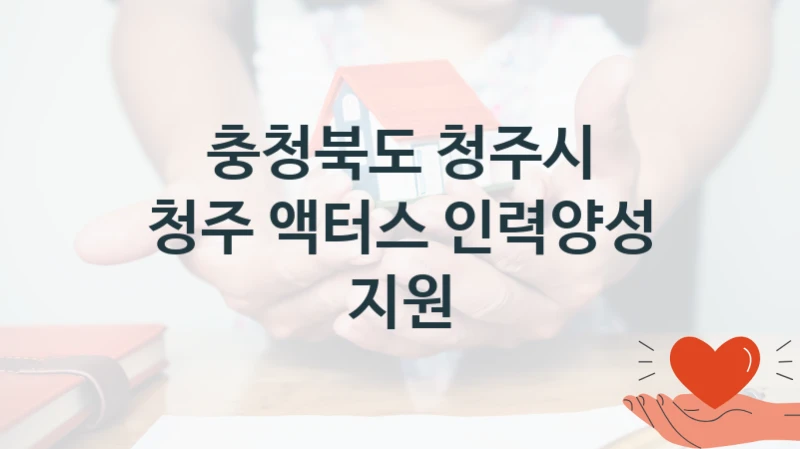“청주 액터스 인력양성 지원” 충청북도 청주시 복지지원 혜택 – 신청 조건과 자격 조건