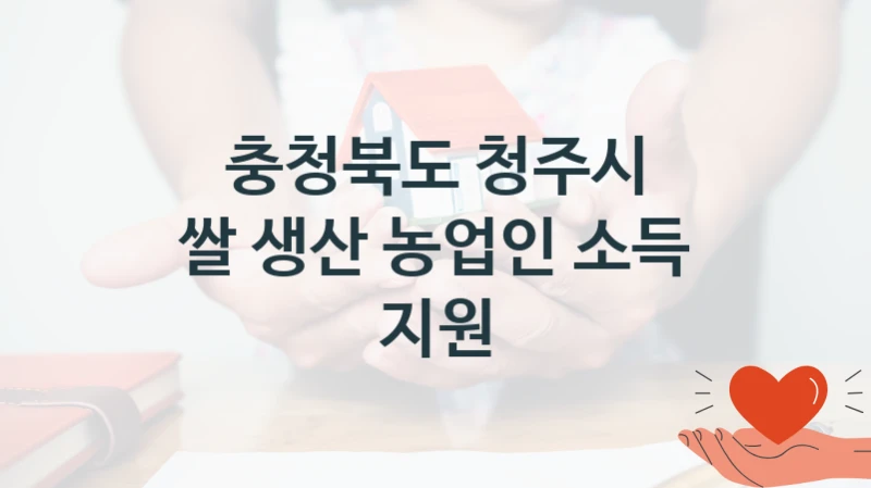 충청북도 청주시 사회 복지 혜택 “쌀 생산 농업인 소득 지원” – 접수 방법 및 지원 한도