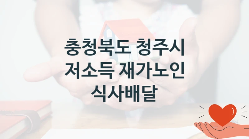 충청북도 청주시 공공 복지 혜택 “저소득 재가노인 식사배달” – 신청 요건과 제출 서류