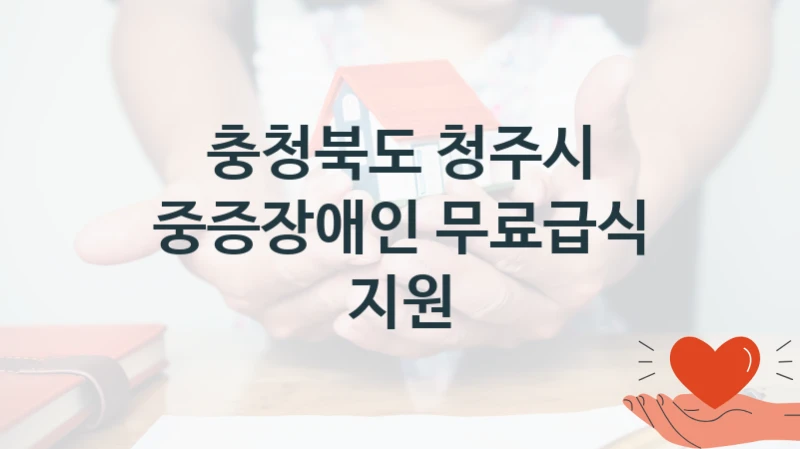 충청북도 청주시 공공 지원 정책 “중증장애인 무료급식 지원” – 신청 기준과 서류 준비