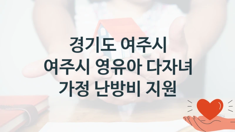 정부 복지 서비스 “여주시 영유아 다자녀 가정 난방비 지원” – 경기도 여주시 신청 대상 및 제출 서류