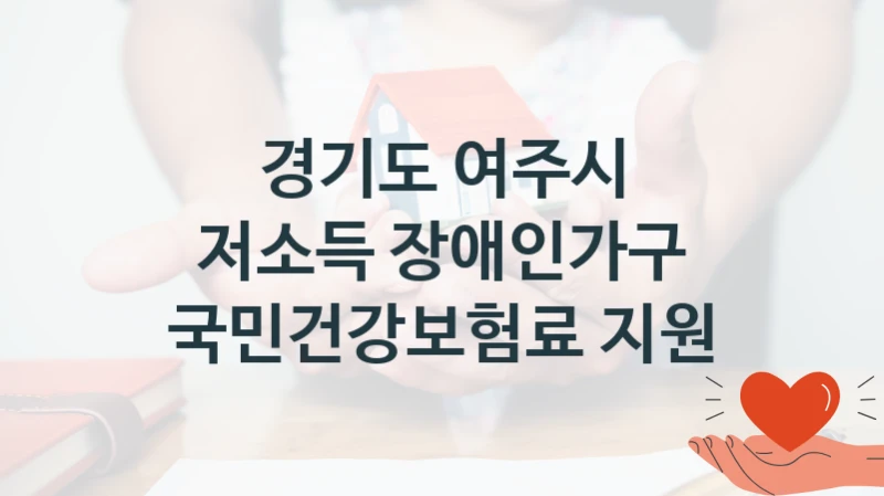 정부 지원 제도 “저소득 장애인가구 국민건강보험료 지원” 신청 절차와 준비물 – 경기도 여주시