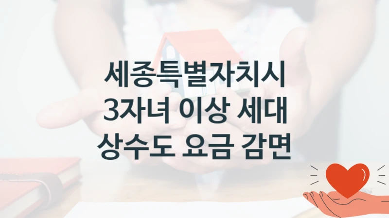 국가 복지 정책 “3자녀 이상 세대 상수도 요금 감면” 신청 절차와 준비물 – 세종특별자치시