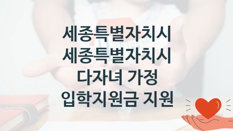 국가 복지 정책 “세종특별자치시 다자녀 가정 입학지원금 지원” 신청 절차와 준비물 – 세종특별자치시
