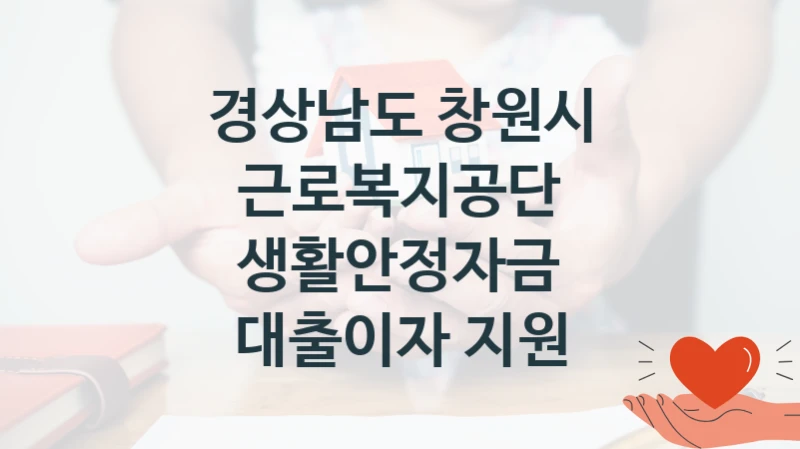 “근로복지공단 생활안정자금 대출이자 지원” 복지 혜택 자격 심사 및 접수 일정 – 경상남도 창원시 지원 정책